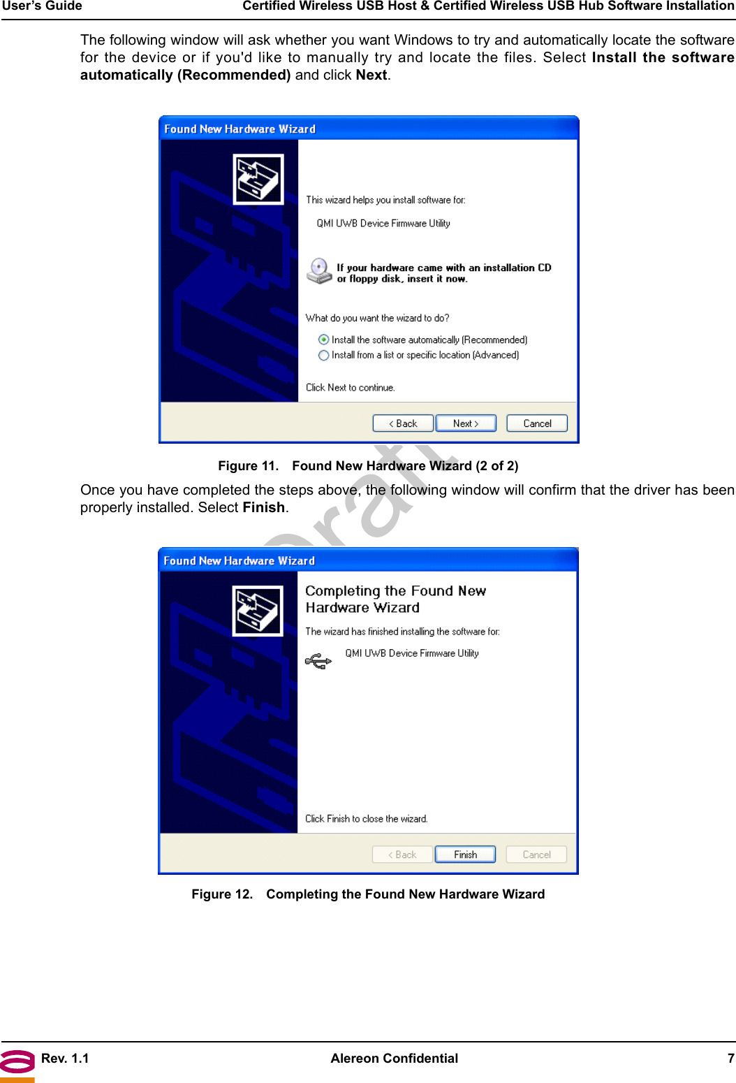 Rev. 1.1 Alereon Confidential 7User’s Guide  Certified Wireless USB Host &amp; Certified Wireless USB Hub Software InstallationThe following window will ask whether you want Windows to try and automatically locate the softwarefor the device or if you&apos;d like to manually try and locate the files. Select Install the softwareautomatically (Recommended) and click Next.Figure 11. Found New Hardware Wizard (2 of 2)Once you have completed the steps above, the following window will confirm that the driver has beenproperly installed. Select Finish.Figure 12. Completing the Found New Hardware Wizard