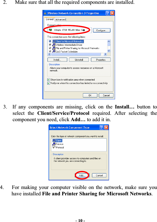 -10 -  2.      Make sure that all the required components are installed.   3.  If any components are missing, click on the Install…  button to select the Client/Service/Protocol required. After selecting the component you need, click Add… to add it in. 4.      For making your computer visible on the network, make sure you have installed File and Printer Sharing for Microsoft Networks.11b/g/n  1T1R  WLAN  Mini  Card