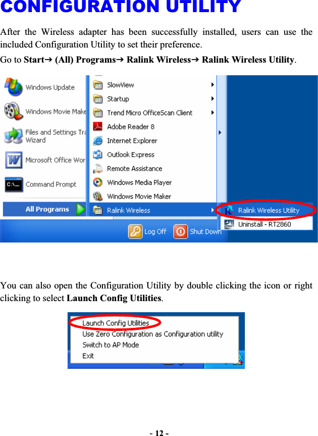 -12 -CONFIGURATION UTILITY After the Wireless adapter has been successfully installed, users can use the included Configuration Utility to set their preference. Go to StartJ (All) ProgramsJ Ralink WirelessJ Ralink Wireless Utility.You can also open the Configuration Utility by double clicking the icon or right clicking to select Launch Config Utilities.