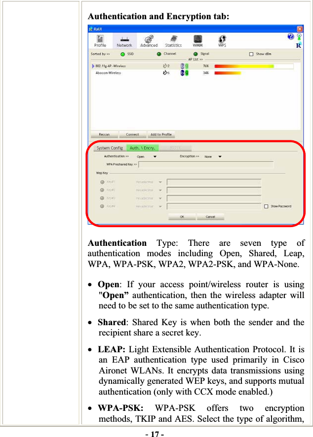 -17 -Authentication and Encryption tab: Authentication Type: There are seven type of authentication modes including Open, Shared, Leap, WPA, WPA-PSK, WPA2, WPA2-PSK, and WPA-None. xOpen: If your access point/wireless router is using &quot;Open” authentication, then the wireless adapter will need to be set to the same authentication type.   xShared: Shared Key is when both the sender and the recipient share a secret key.   xLEAP: Light Extensible Authentication Protocol. It is an EAP authentication type used primarily in Cisco Aironet WLANs. It encrypts data transmissions using dynamically generated WEP keys, and supports mutual authentication (only with CCX mode enabled.) xWPA-PSK: WPA-PSK offers two encryption methods, TKIP and AES. Select the type of algorithm, 