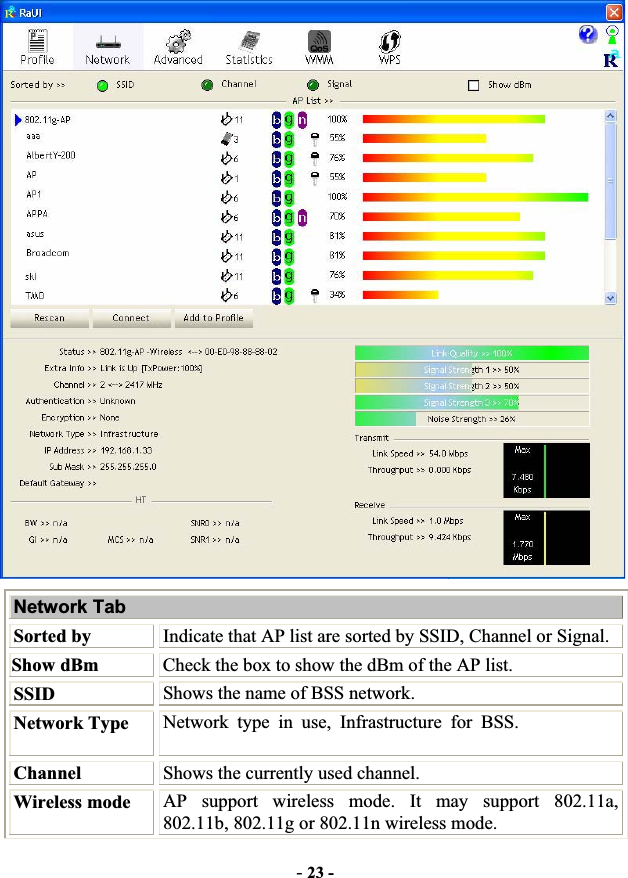 -23 -Network Tab Sorted by Indicate that AP list are sorted by SSID, Channel or Signal. Show dBm  Check the box to show the dBm of the AP list. SSID Shows the name of BSS network. Network Type Network type in use, Infrastructure for BSS.  Channel  Shows the currently used channel. Wireless mode  AP support wireless mode. It may support 802.11a, 802.11b, 802.11g or 802.11n wireless mode. 