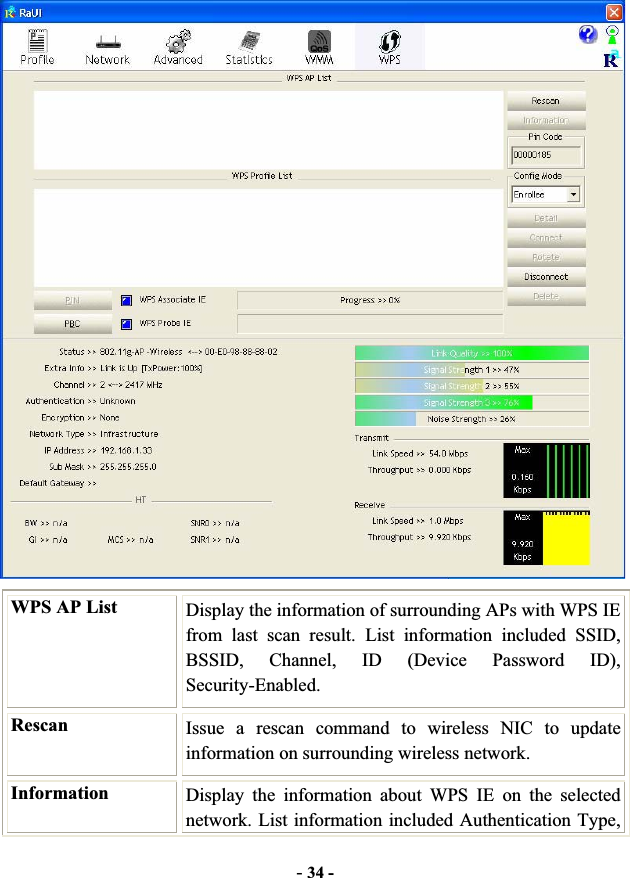 -34 -WPS AP List  Display the information of surrounding APs with WPS IE from last scan result. List information included SSID, BSSID, Channel, ID (Device Password ID), Security-Enabled. Rescan Issue a rescan command to wireless NIC to update information on surrounding wireless network. Information  Display the information about WPS IE on the selected network. List information included Authentication Type, 