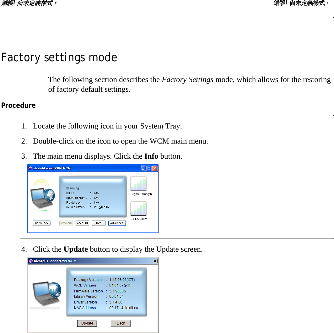 錯誤! 尚未定義樣式。 錯誤! 尚未定義樣式。  Factory settings mode The following section describes the Factory Settings mode, which allows for the restoring of factory default settings. Procedure 1. Locate the following icon in your System Tray.  2. Double-click on the icon to open the WCM main menu. 3. The main menu displays. Click the Info button.  4. Click the Update button to display the Update screen.  