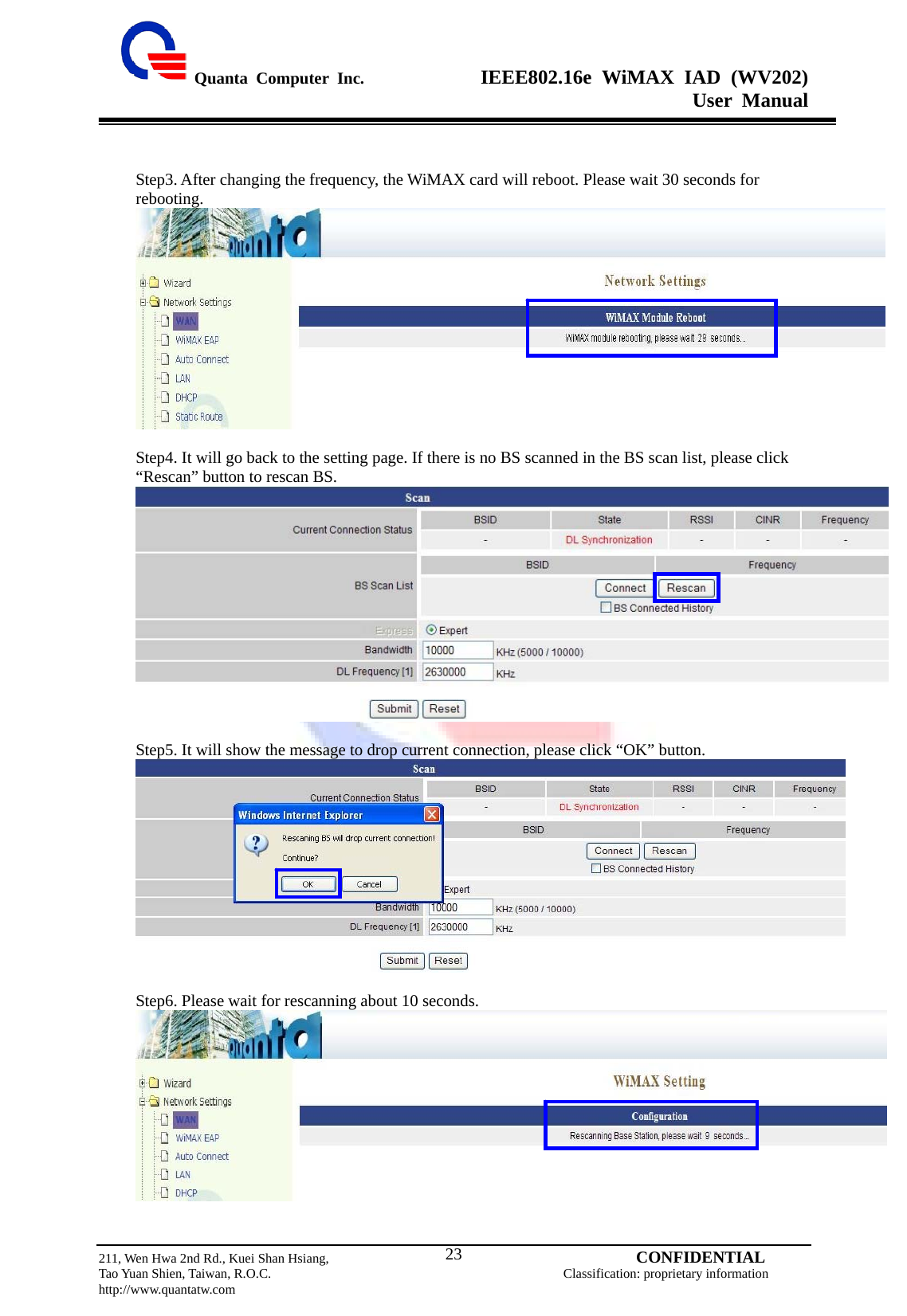  Quanta Computer Inc.              IEEE802.16e WiMAX IAD (WV202) User Manual                         211, Wen Hwa 2nd Rd., Kuei Shan Hsiang,                                         CONFIDENTIAL Tao Yuan Shien, Taiwan, R.O.C.                                            Classification: proprietary information http://www.quantatw.com   23  Step3. After changing the frequency, the WiMAX card will reboot. Please wait 30 seconds for rebooting.   Step4. It will go back to the setting page. If there is no BS scanned in the BS scan list, please click “Rescan” button to rescan BS.   Step5. It will show the message to drop current connection, please click “OK” button.   Step6. Please wait for rescanning about 10 seconds.   