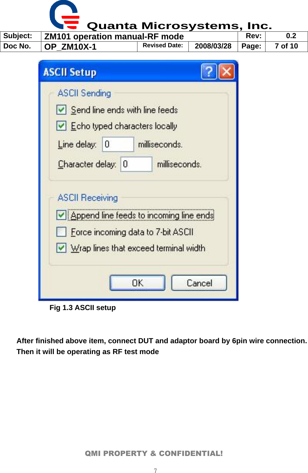  Quanta Microsystems, Inc. Subject:  ZM101 operation manual-RF mode  Rev: 0.2 Doc No. OP_ZM10X-1  Revised Date: 2008/03/28  Page:  7 of 10  QMI PROPERTY &amp; CONFIDENTIAL! 7    Fig 1.3 ASCII setup   After finished above item, connect DUT and adaptor board by 6pin wire connection. Then it will be operating as RF test mode 