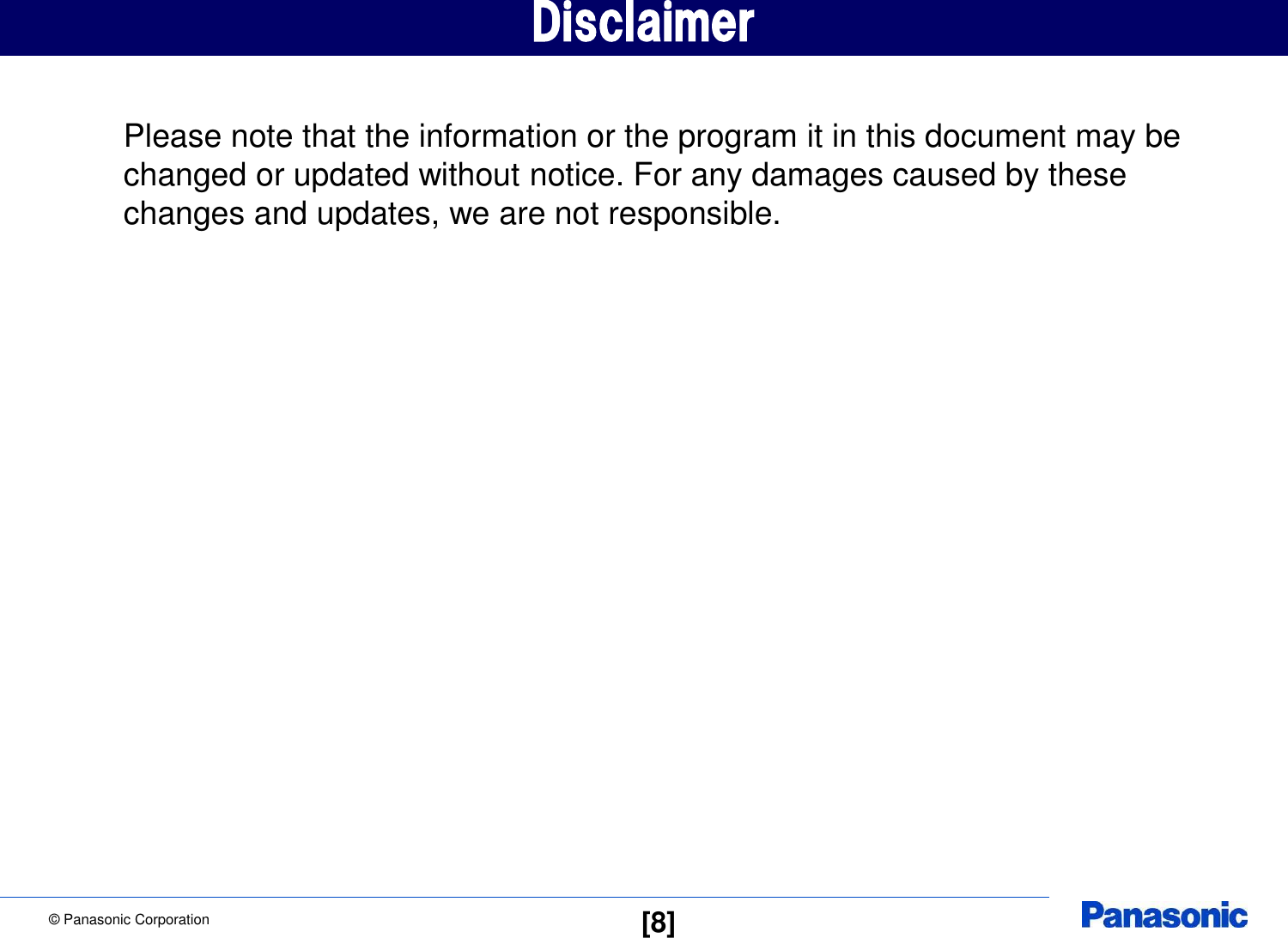 &copy; Panasonic Corporation  [8] Disclaimer Please note that the information or the program it in this document may be changed or updated without notice. For any damages caused by these changes and updates, we are not responsible. 