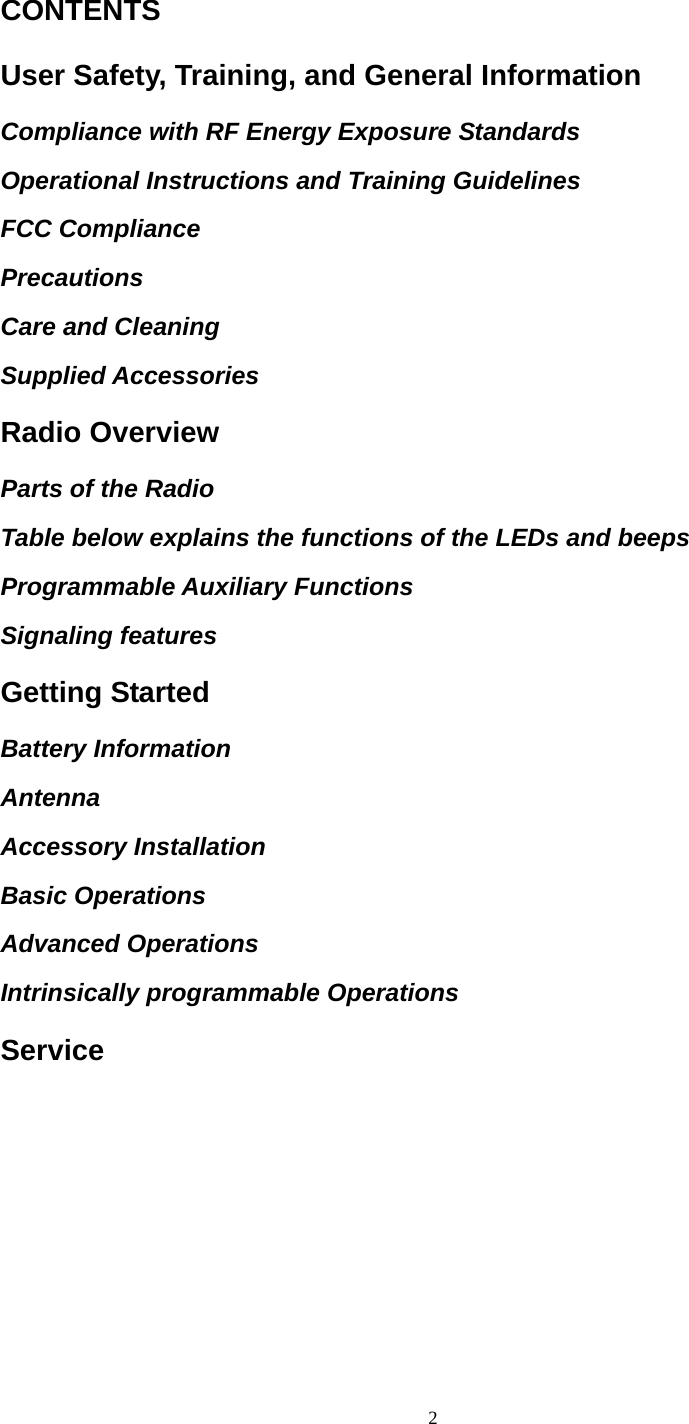  2 CONTENTS User Safety, Training, and General Information Compliance with RF Energy Exposure Standards Operational Instructions and Training Guidelines FCC Compliance Precautions Care and Cleaning Supplied Accessories Radio Overview Parts of the Radio Table below explains the functions of the LEDs and beeps Programmable Auxiliary Functions Signaling features Getting Started Battery Information Antenna Accessory Installation Basic Operations Advanced Operations Intrinsically programmable Operations Service 