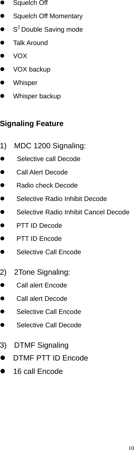  10z Squelch Off z Squelch Off Momentary z S2 Double Saving mode z Talk Around z VOX z VOX backup z Whisper z Whisper backup  Signaling Feature  1)  MDC 1200 Signaling: z  Selective call Decode z  Call Alert Decode z    Radio check Decode z    Selective Radio Inhibit Decode z    Selective Radio Inhibit Cancel Decode z    PTT ID Decode z    PTT ID Encode z    Selective Call Encode  2)  2Tone Signaling: z   Call alert Encode    z    Call alert Decode z    Selective Call Encode z    Selective Call Decode  3)  DTMF Signaling z  DTMF PTT ID Encode z  16 call Encode 