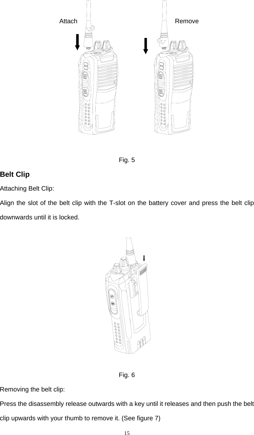  15  Fig. 5 Belt Clip Attaching Belt Clip: Align the slot of the belt clip with the T-slot on the battery cover and press the belt clip downwards until it is locked.    Fig. 6 Removing the belt clip: Press the disassembly release outwards with a key until it releases and then push the belt clip upwards with your thumb to remove it. (See figure 7) Attach Remove