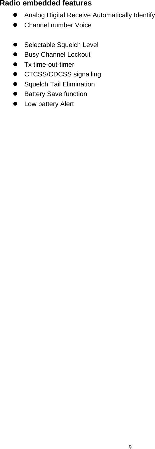  9Radio embedded features   Analog Digital Receive Automatically Identify   Channel number Voice     Selectable Squelch Level   Busy Channel Lockout   Tx time-out-timer   CTCSS/CDCSS signalling   Squelch Tail Elimination   Battery Save function   Low battery Alert                       