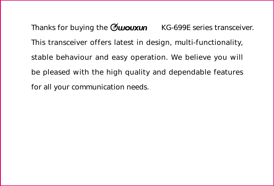 Thanks for buying the                   KG-699E series transceiver. This transceiver offers latest in design, multi-functionality,stable behaviour and easy operation. We believe you will be pleased with the high quality and dependable features for all your communication needs.