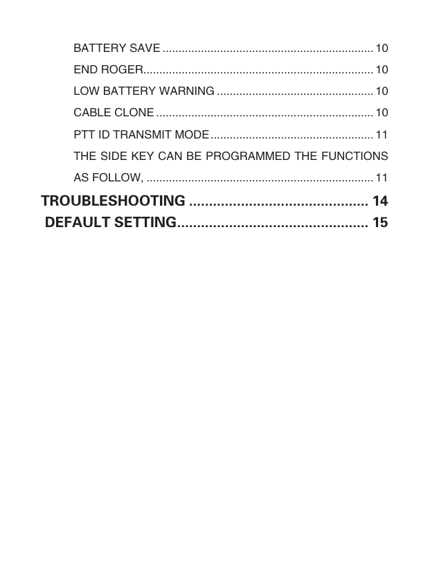 BATTERY SAVE .................................................................. 10END ROGER ........................................................................ 10LOW BATTERY WARNING ................................................. 10CABLE CLONE .................................................................... 10PTT ID TRANSMIT MODE ................................................... 11THE SIDE KEY CAN BE PROGRAMMED THE FUNCTIONS AS FOLLOW, ....................................................................... 11TROUBLESHOOTING ............................................. 14 DEFAULT SETTING ................................................ 15 