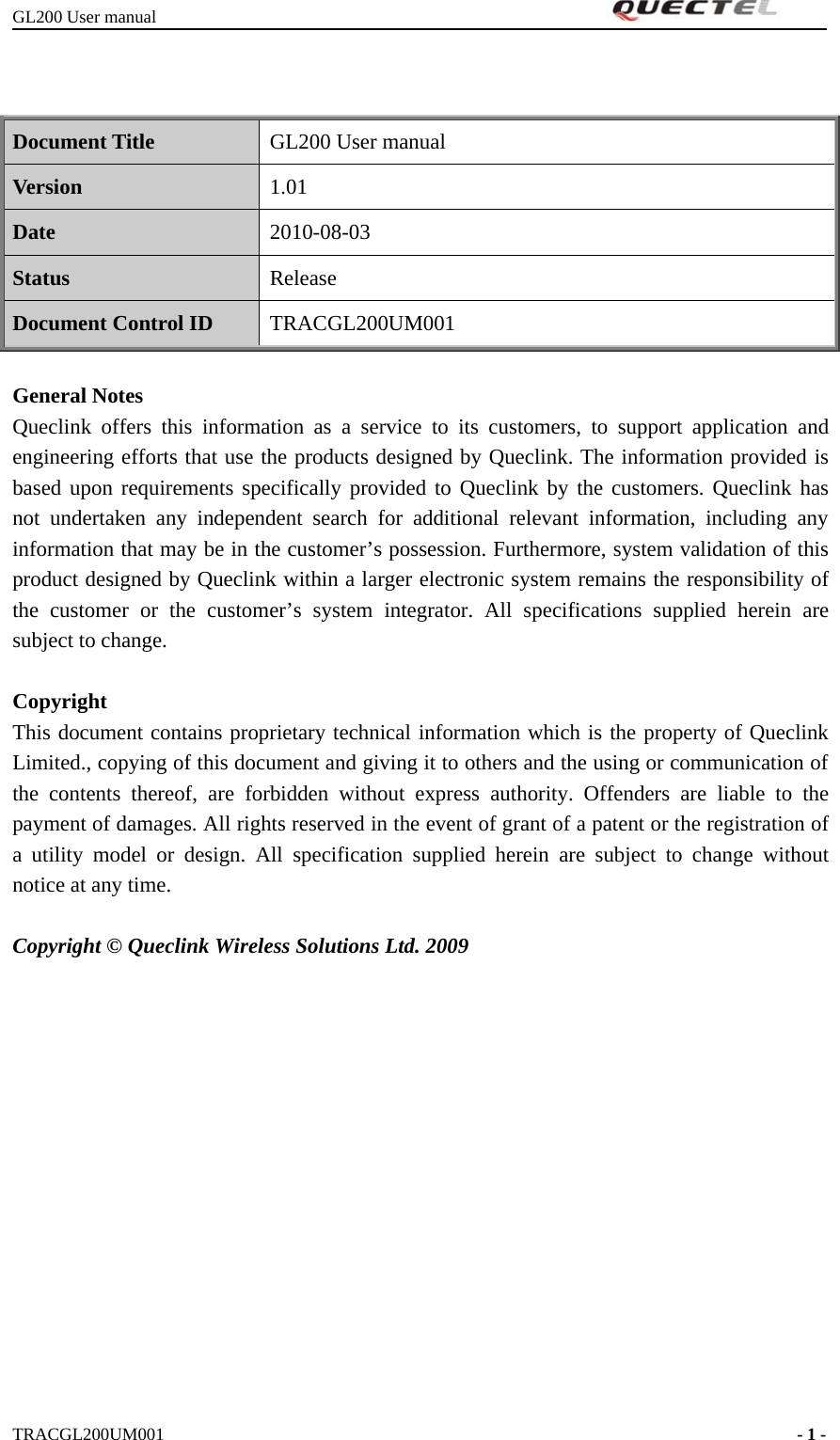 GL200 User manualTRACGL200UM001 -1-Document Title GL200 User manualVersion 1.01Date 2010-08-03Status ReleaseDocument Control ID TRACGL200UM001General NotesQueclink offers this information as a service to its customers, to support application andengineering efforts that use the products designed by Queclink. The information provided isbased upon requirements specifically provided to Queclink by the customers. Queclink hasnot undertaken any independent search for additional relevant information, including anyinformation that may be in the customer’s possession. Furthermore, system validation of thisproduct designed by Queclink within a larger electronic system remains the responsibility ofthe customer or the customer’s system integrator. All specifications supplied herein aresubject to change.CopyrightThis document contains proprietary technical information which is the property of QueclinkLimited., copying of this document and giving it to others and the using or communication ofthe contents thereof, are forbidden without express authority. Offenders are liable to thepayment of damages. All rights reserved in the event of grant of a patent or the registration ofa utility model or design. All specification supplied herein are subject to change withoutnotice at any time.Copyright © Queclink Wireless Solutions Ltd. 2009
