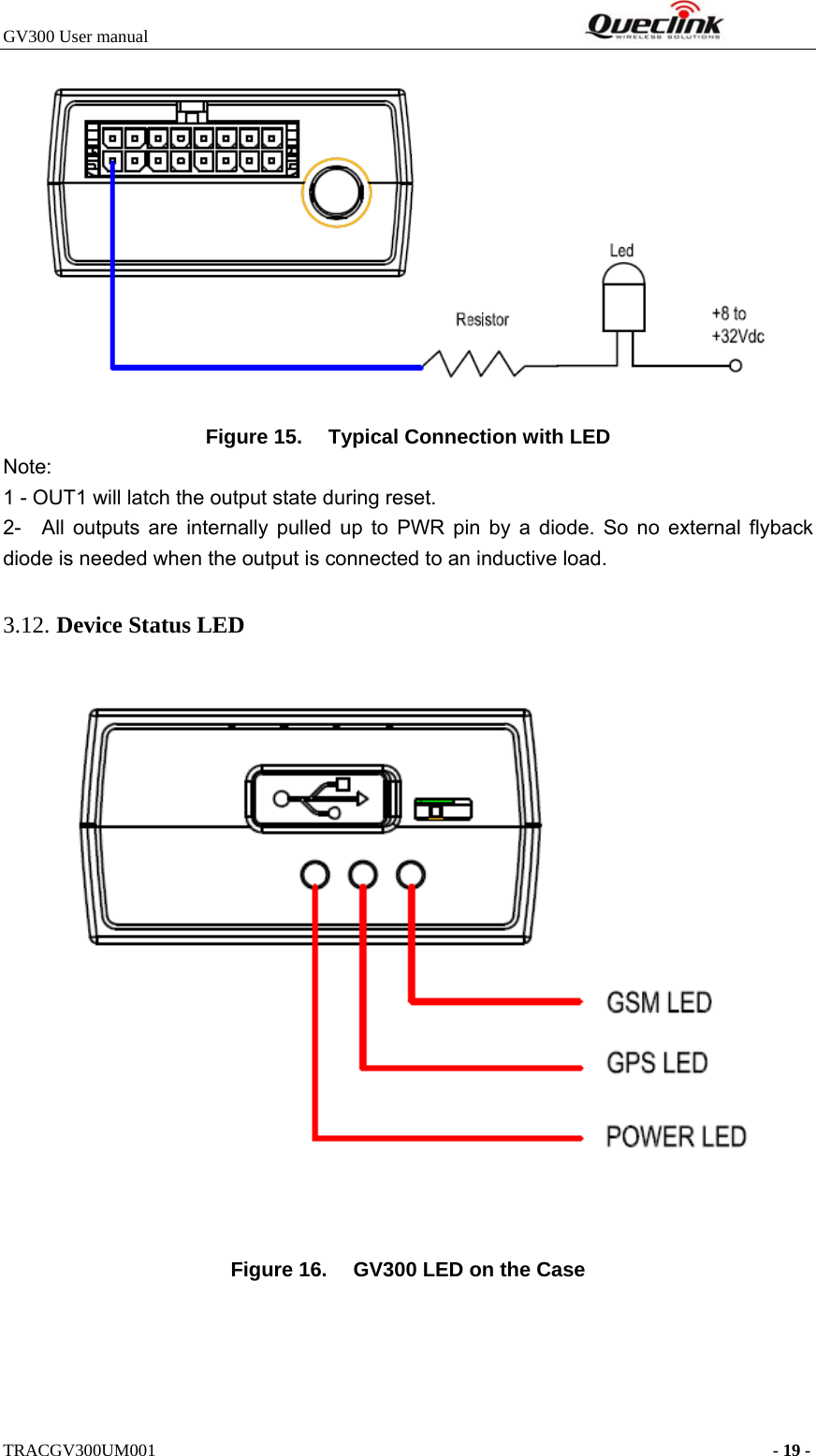 GV300 User manual                                                              TRACGV300UM001                                                                      - 19 -  Figure 15.  Typical Connection with LED Note:  1 - OUT1 will latch the output state during reset. 2-  All outputs are internally pulled up to PWR pin by a diode. So no external flyback diode is needed when the output is connected to an inductive load. 3.12. Device Status LED     Figure 16.  GV300 LED on the Case 