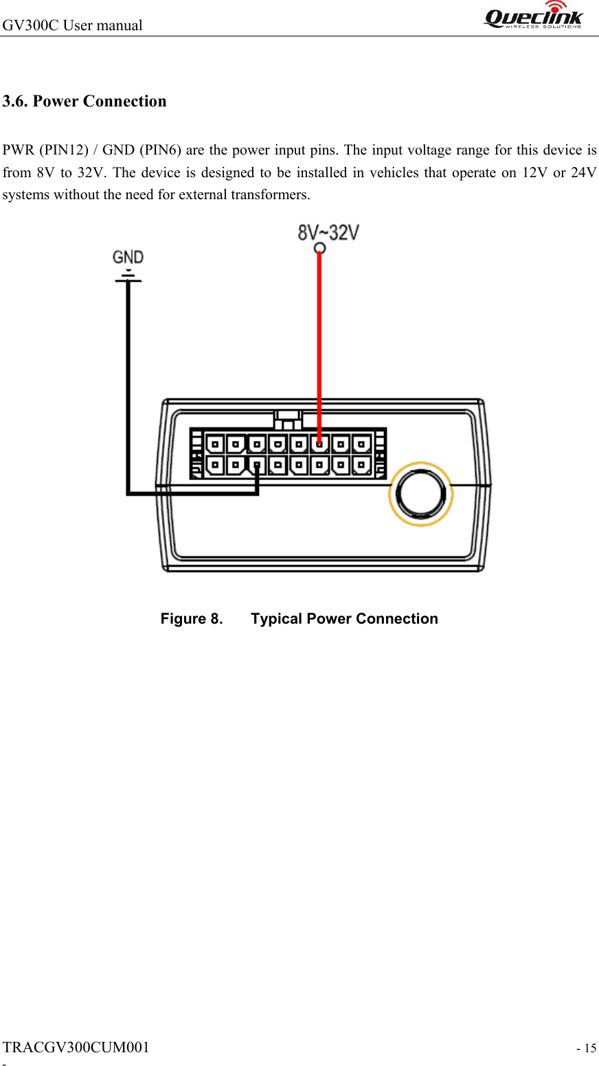 GV300C User manual                                                                 TRACGV300CUM001                                                                   - 15 -  3.6. Power Connection PWR (PIN12) / GND (PIN6) are the power input pins. The input voltage range for this device is from 8V to 32V. The device is  designed to be installed in  vehicles that operate on 12V or 24V systems without the need for external transformers.  Figure 8.  Typical Power Connection 