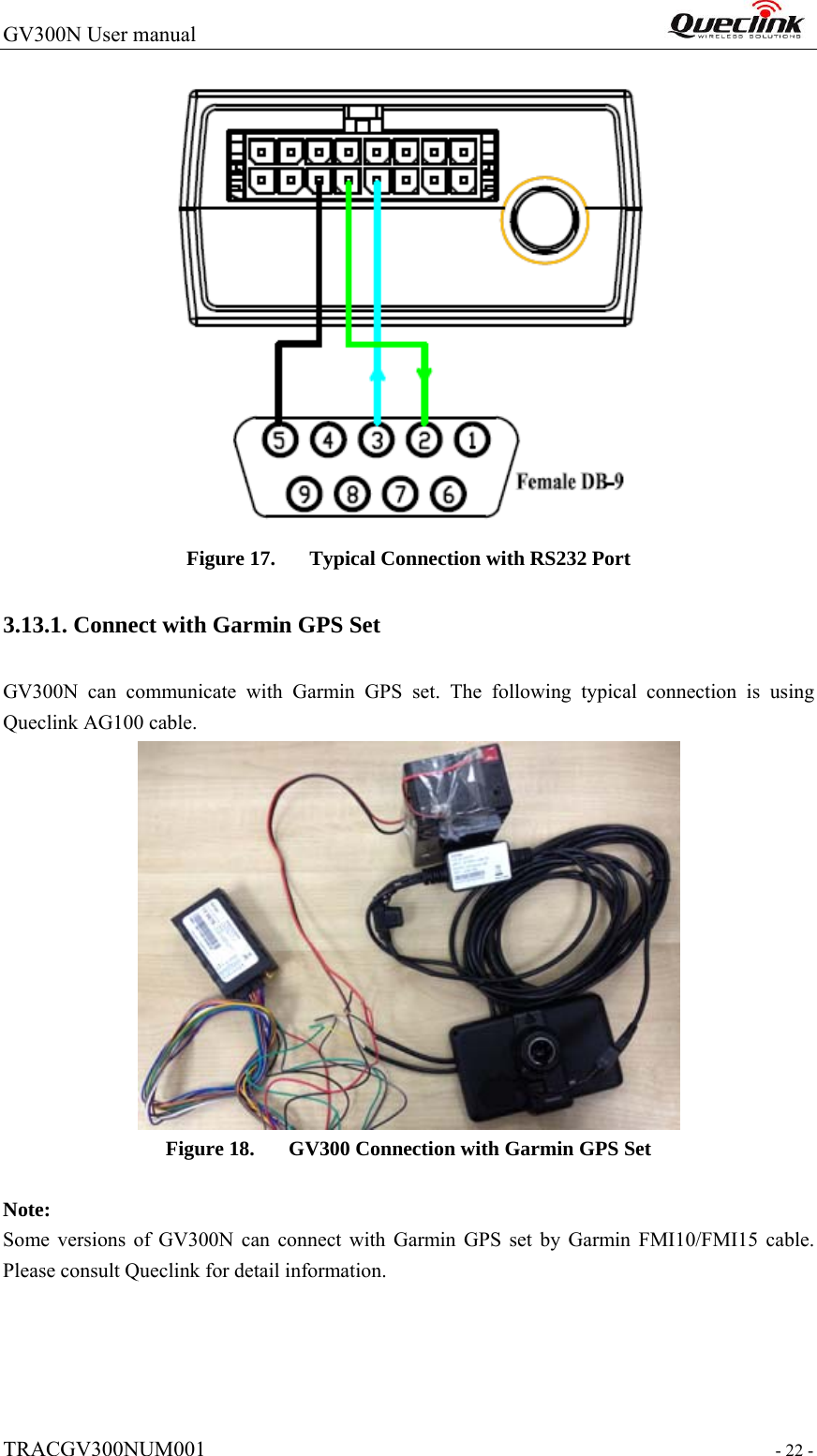 GV300N User manual                                                                  TRACGV300NUM001                                                                 - 22 -  Figure 17. Typical Connection with RS232 Port 3.13.1. Connect with Garmin GPS Set GV300N can communicate with Garmin GPS set. The following typical connection is using Queclink AG100 cable.  Figure 18. GV300 Connection with Garmin GPS Set  Note:  Some versions of GV300N can connect with Garmin GPS set by Garmin FMI10/FMI15 cable. Please consult Queclink for detail information.      