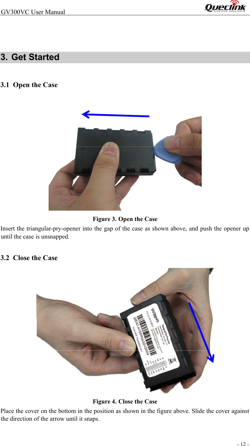  - 12 -  GV300VC User Manual                                                                3. Get Started   3.1 Open the Case   Figure 3. Open the Case  Insert the triangular-pry-opener into the gap of the case as shown above, and push the opener up until the case is unsnapped.  3.2 Close the Case   Figure 4. Close the Case  Place the cover on the bottom in the position as shown in the figure above. Slide the cover against the direction of the arrow until it snaps.    