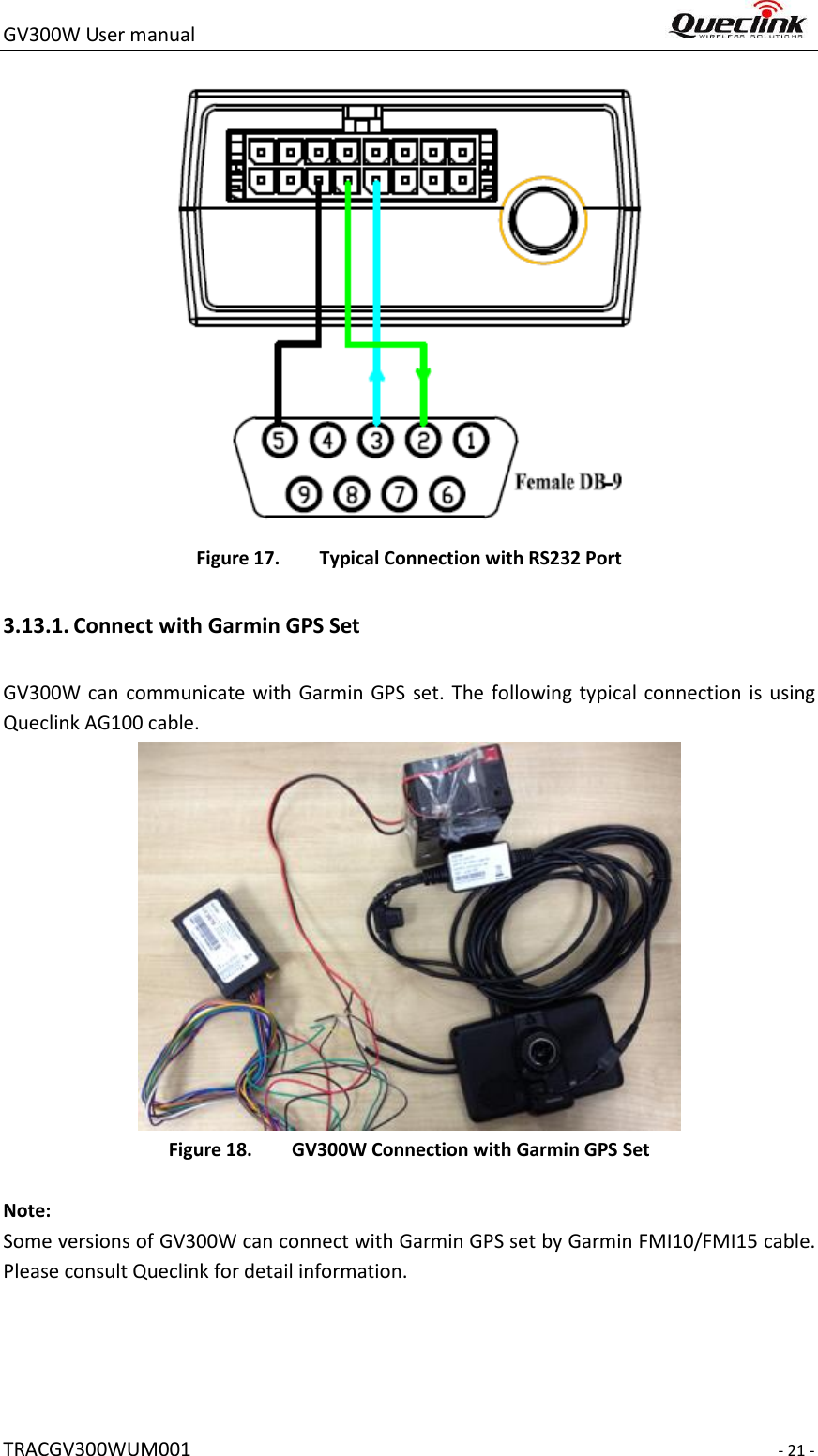 GV300W User manual                                                                     TRACGV300WUM001                                                                     - 21 -  Figure 17. Typical Connection with RS232 Port 3.13.1. Connect with Garmin GPS Set GV300W can  communicate with  Garmin GPS set. The  following typical  connection is  using Queclink AG100 cable.  Figure 18. GV300W Connection with Garmin GPS Set  Note:   Some versions of GV300W can connect with Garmin GPS set by Garmin FMI10/FMI15 cable. Please consult Queclink for detail information.      