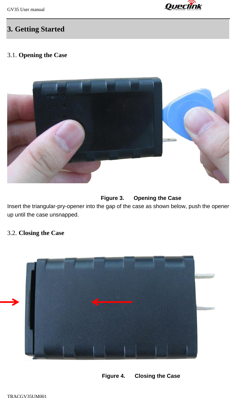 GV35 User manual                                                               TRACGV35UM001            3. Getting Started   3.1. Opening the Case   Figure 3.  Opening the Case Insert the triangular-pry-opener into the gap of the case as shown below, push the opener up until the case unsnapped.   3.2. Closing the Case  Figure 4.  Closing the Case 