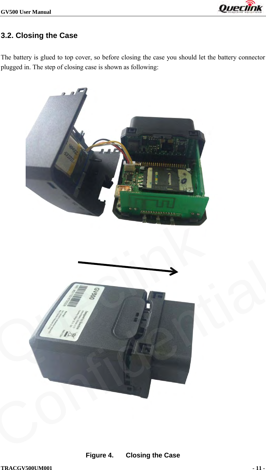 GV500 User Manual                                                               TRACGV500UM001                                              - 11 -    3.2. Closing the Case The battery is glued to top cover, so before closing the case you should let the battery connector plugged in. The step of closing case is shown as following:   Figure 4. Closing the Case Queclink  Confidential