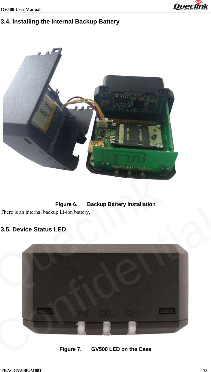 GV500 User Manual                                                               TRACGV500UM001                                              - 13 -    3.4. Installing the Internal Backup Battery   Figure 6. Backup Battery Installation There is an internal backup Li-ion battery. 3.5. Device Status LED     Figure 7. GV500 LED on the Case  Queclink  Confidential