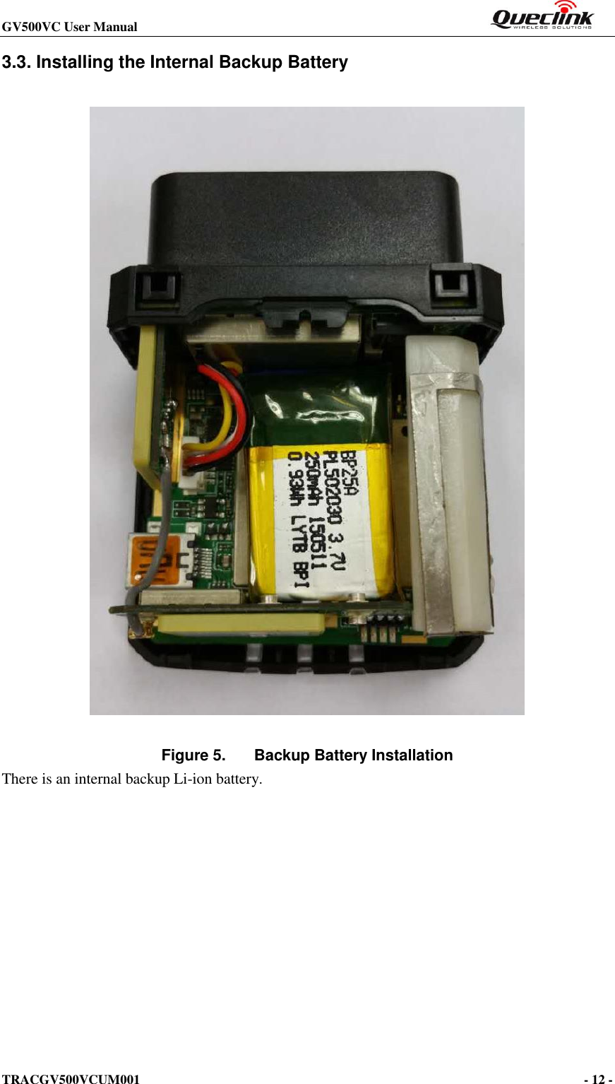 GV500VC User Manual                                                          TRACGV500VCUM001                                                                                     - 12 -    3.3. Installing the Internal Backup Battery   Figure 5.  Backup Battery Installation There is an internal backup Li-ion battery. 