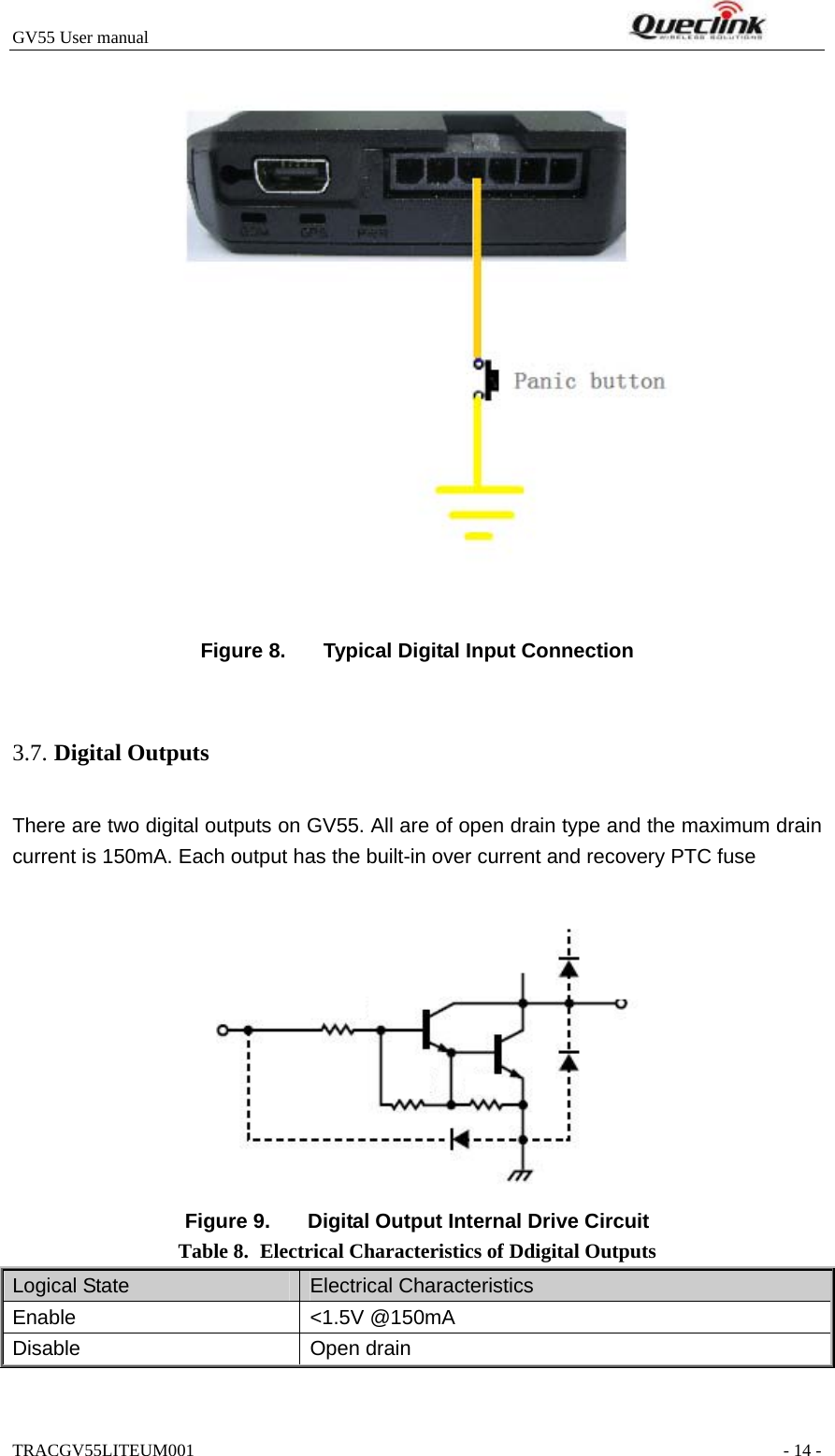 GV55 User manual                                                                    TRACGV55LITEUM001                                                               - 14 -   Figure 8.  Typical Digital Input Connection   There are two digital outputs on GV55. All are of open drain type and the maximum drain current is 150mA. Each output has the built-in over current and recovery PTC fuse  Figure 9.  Digital Output Internal Drive Circuit Table 8. Electrical Characteristics of Ddigital Outputs Logical State  Electrical Characteristics Enable &lt;1.5V @150mA  Disable Open drain   3.7. Digital Outputs 