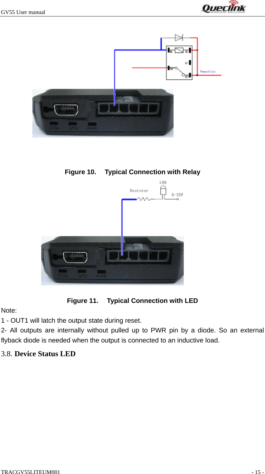 GV55 User manual                                                                    TRACGV55LITEUM001                                                               - 15 -   Figure 10.  Typical Connection with Relay  Figure 11.  Typical Connection with LED Note:  1 - OUT1 will latch the output state during reset. 2- All outputs are internally without pulled up to PWR pin by a diode. So an external flyback diode is needed when the output is connected to an inductive load. 3.8. Device Status LED 