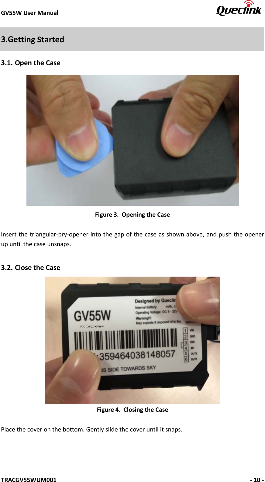 GV55W User Manual    TRACGV55WUM001   - 10 - 3.Getting Started 3.1. Open the Case Figure 3. Opening the Case Insert the triangular-pry-opener into the gap of the case as shown above, and push the opener up until the case unsnaps.   3.2. Close the Case Figure 4. Closing the Case Place the cover on the bottom. Gently slide the cover until it snaps. FCC ID:YQD-GV55W