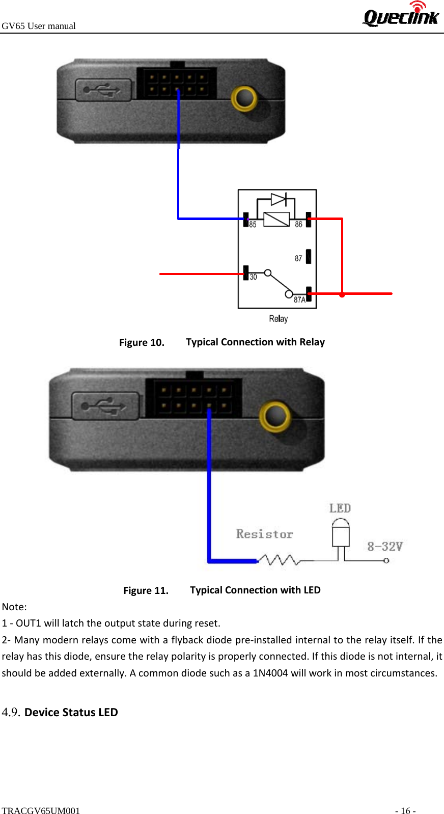 GV65 User manualTRACGV65UM001 - 16 - Figure10. TypicalConnectionwithRelayFigure11. TypicalConnectionwithLEDNote:1‐OUT1willlatchtheoutputstateduringreset.2‐Manymodernrelayscomewithaflybackdiodepre‐installedinternaltotherelayitself.Iftherelayhasthisdiode,ensuretherelaypolarityisproperlyconnected.Ifthisdiodeisnotinternal,itshouldbeaddedexternally.Acommondiodesuchasa1N4004willworkinmostcircumstances.4.9. DeviceStatusLED