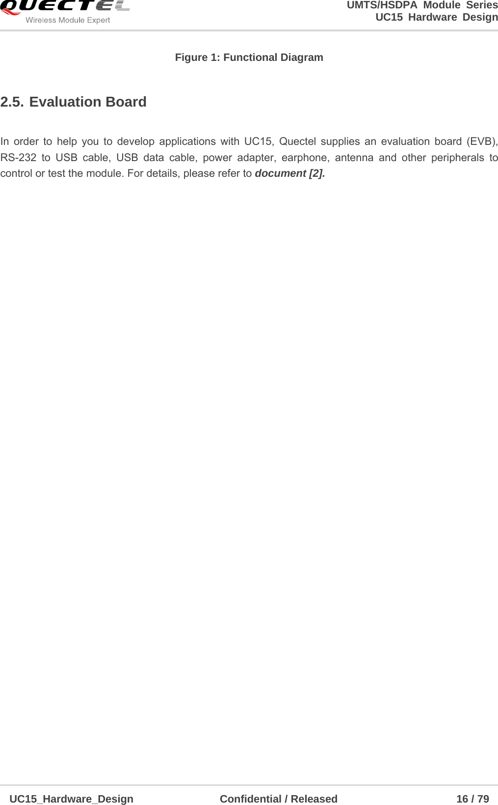                                                                        UMTS/HSDPA Module Series                                                                 UC15 Hardware Design  UC15_Hardware_Design                Confidential / Released                      16 / 79    Figure 1: Functional Diagram 2.5. Evaluation Board   In order to help you to develop applications with UC15, Quectel supplies an evaluation board (EVB), RS-232 to USB cable, USB data cable, power adapter, earphone, antenna and other peripherals to control or test the module. For details, please refer to document [2]. 