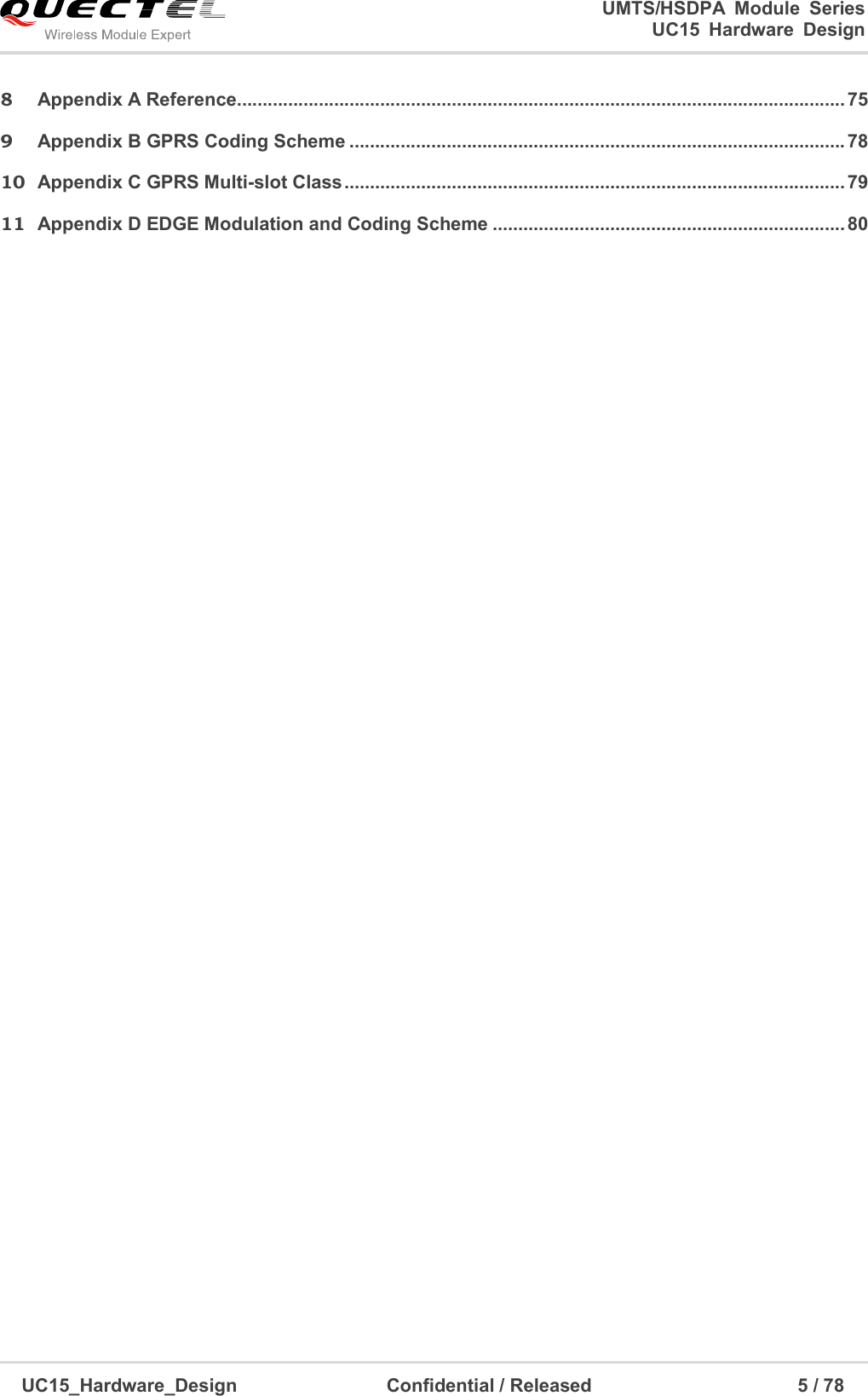                                                                        UMTS/HSDPA  Module  Series                                                                 UC15 Hardware Design  UC15_Hardware_Design                                Confidential / Released                                            5 / 78    8 Appendix A Reference ....................................................................................................................... 75 9 Appendix B GPRS Coding Scheme ................................................................................................. 78 10 Appendix C GPRS Multi-slot Class .................................................................................................. 79 11 Appendix D EDGE Modulation and Coding Scheme ..................................................................... 80  