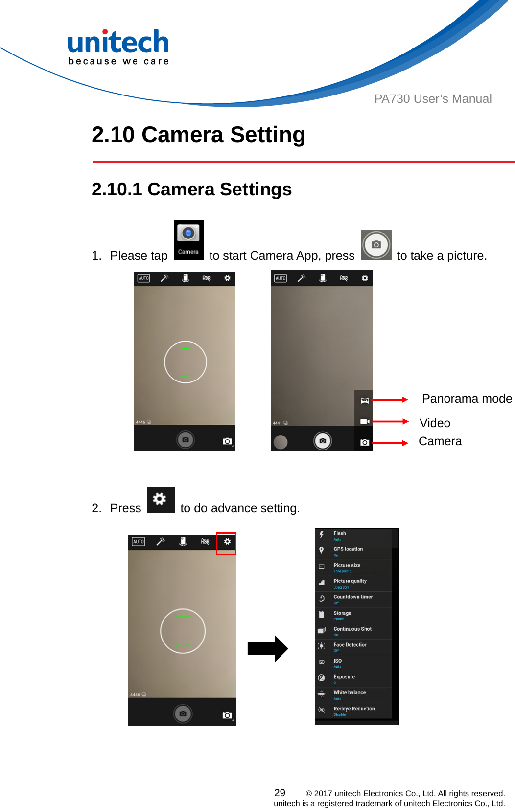  PA730 User’s Manual 2.10 Camera Setting  2.10.1 Camera Settings 29    © 2017 unitech Electronics Co., Ltd. All rights reserved.   unitech is a registered trademark of unitech Electronics Co., Ltd. 1. Please tap    to start Camera App, press    to take a picture.           2. Press    to do advance setting.                 Panorama mode Video Camera 