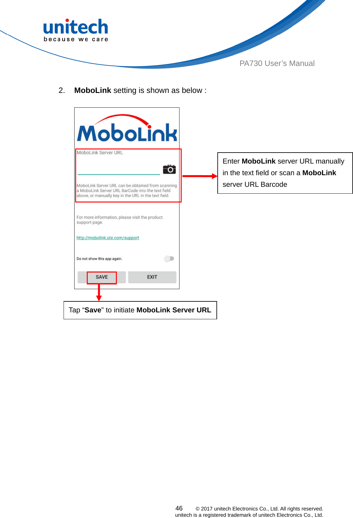  PA730 User’s Manual  2.  MoboLink setting is shown as below :  Enter MoboLink server URL manually in the text field or scan a MoboLink server URL Barcode  46    © 2017 unitech Electronics Co., Ltd. All rights reserved.   unitech is a registered trademark of unitech Electronics Co., Ltd.    Tap “Save” to initiate MoboLink Server URL