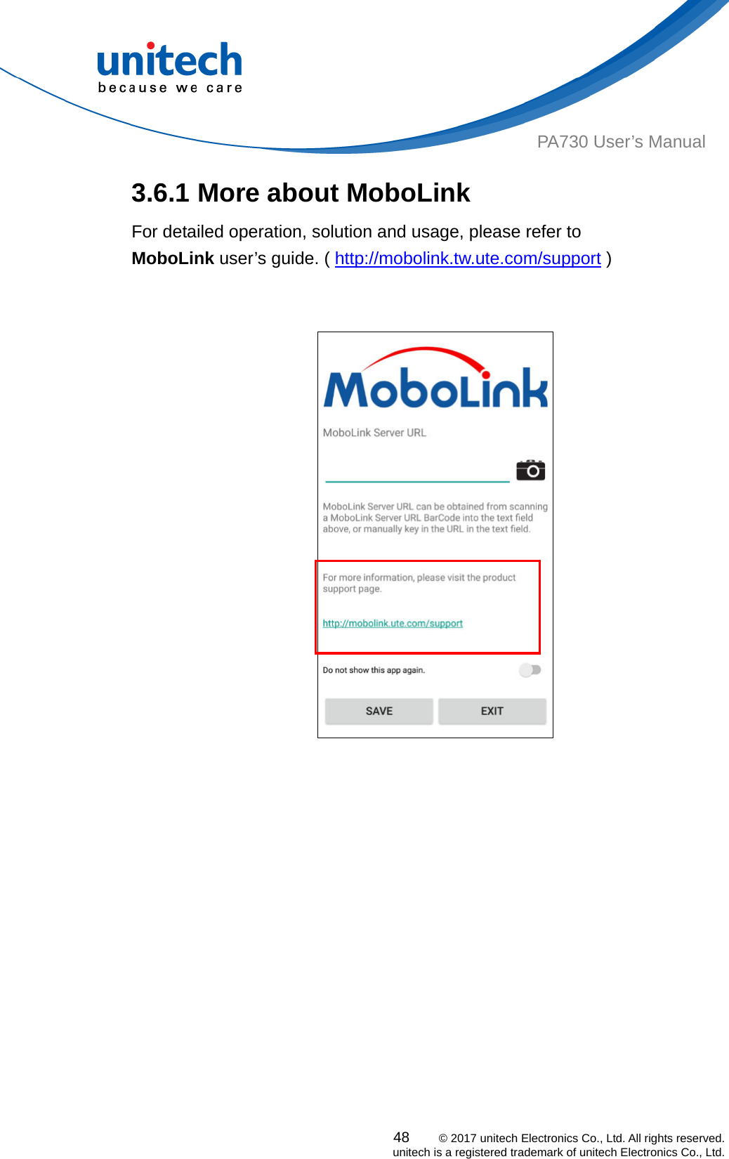  PA730 User’s Manual 3.6.1 More about MoboLink     For detailed operation, solution and usage, please refer to   MoboLink user’s guide. ( http://mobolink.tw.ute.com/support )       48    © 2017 unitech Electronics Co., Ltd. All rights reserved.   unitech is a registered trademark of unitech Electronics Co., Ltd. 