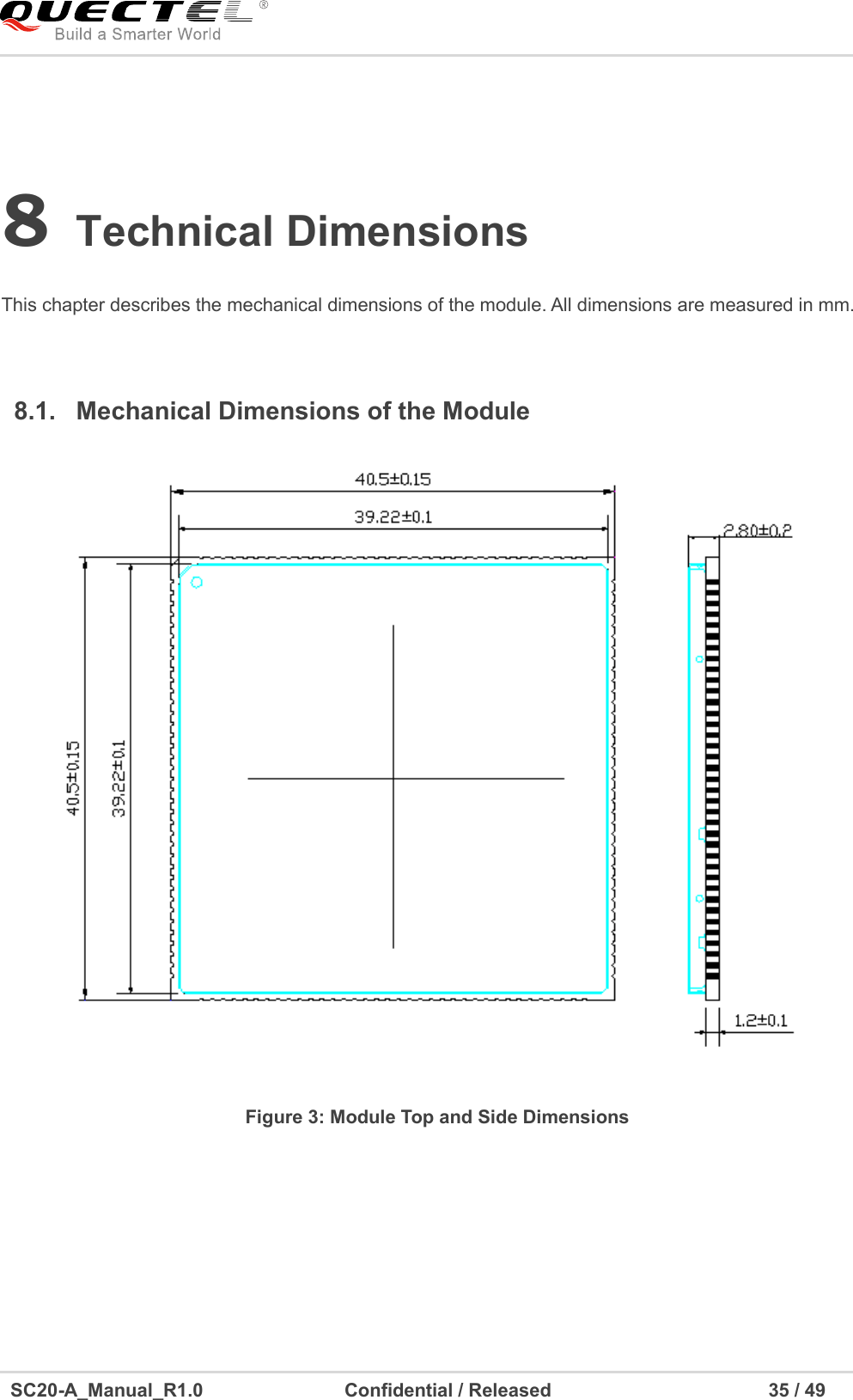     SC20-A_Manual_R1.0                              Confidential / Released                                              35 / 49    8 Technical Dimensions  This chapter describes the mechanical dimensions of the module. All dimensions are measured in mm.  8.1.  Mechanical Dimensions of the Module  Figure 3: Module Top and Side Dimensions  