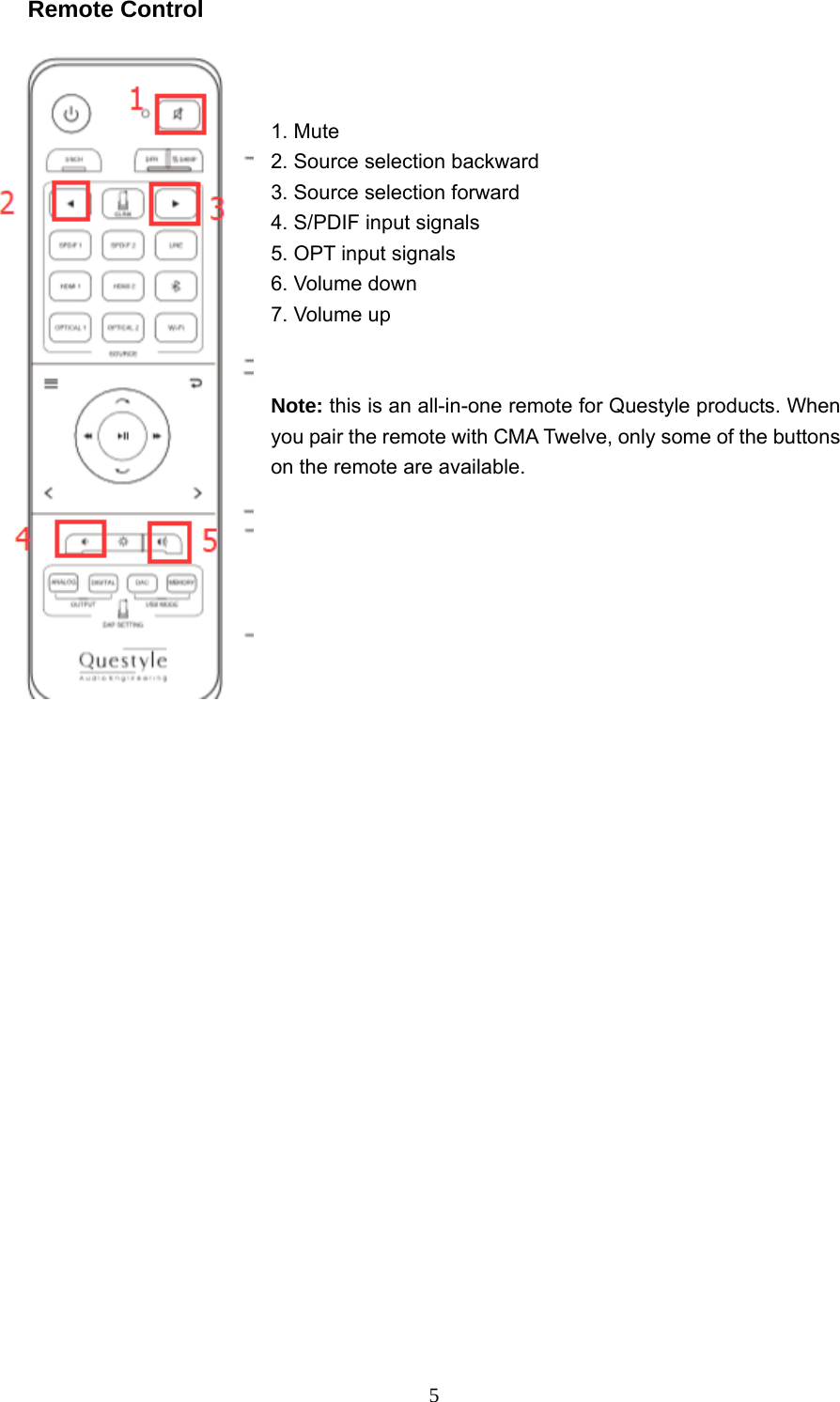  5Remote Control     1. Mute 2. Source selection backward 3. Source selection forward 4. S/PDIF input signals 5. OPT input signals 6. Volume down 7. Volume up   Note: this is an all-in-one remote for Questyle products. When you pair the remote with CMA Twelve, only some of the buttons on the remote are available.               