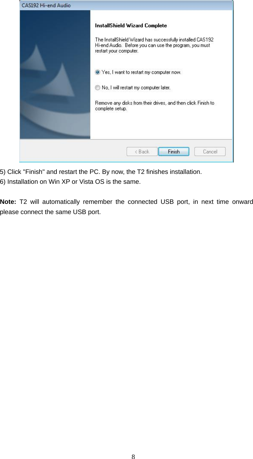   8 5) Click &quot;Finish&quot; and restart the PC. By now, the T2 finishes installation. 6) Installation on Win XP or Vista OS is the same.    Note:  T2 will automatically remember the connected USB port, in next time onward please connect the same USB port.                           