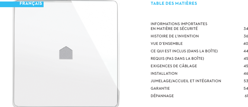 INFORMATIONSIMPORTANTES ENMATIÈREDESÉCURITÉHISTOIREDEL’INVENTIONVUED’ENSEMBLECEQUIESTINCLUSDANSLABOÎTEREQUISPASDANSLABOÎTEEXIGENCESDECÂBLAGEINSTALLATIONJUMELAGE/ACCUEILETINTÉGRATIONGARANTIEDÉPANNAGE TABLEDESMATIÈRESFRANÇAIS