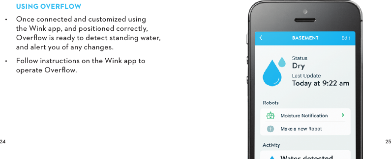  USINGOVERFLOW•  Once connected and customized using the Wink app, and positioned correctly, Overﬂow is ready to detect standing water, and alert you of any changes.•  Follow instructions on the Wink app to operate Overﬂow.