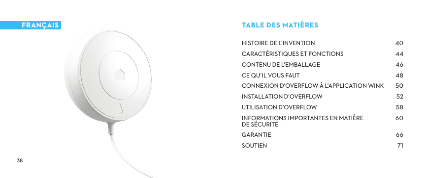 HISTOIREDEL’INVENTIONCARACTÉRISTIQUESETFONCTIONSCONTENUDEL’EMBALLAGECEQU’ILVOUSFAUTCONNEXIOND’OVERFLOWÀL’APPLICATIONWINKINSTALLATIOND’OVERFLOWUTILISATIOND’OVERFLOWINFORMATIONSIMPORTANTESENMATIÈRE DESÉCURITÉGARANTIESOUTIEN TABLEDESMATIÈRESFRANÇAIS
