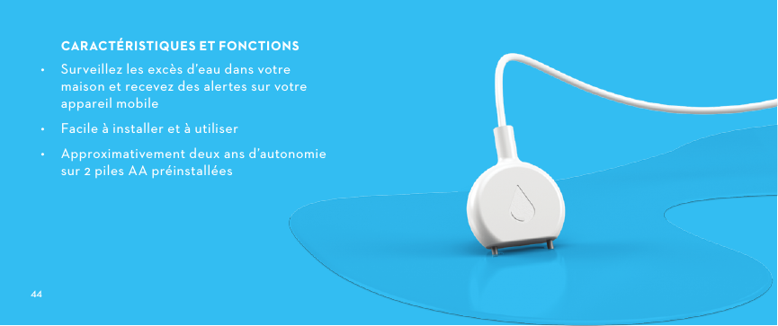  CARACTÉRISTIQUESETFONCTIONS•  Surveillez les excès d’eau dans votre maison et recevez des alertes sur votre appareil mobile•  Facile à installer et à utiliser•  Approximativement deux ans d’autonomie sur 2 piles AA préinstallées