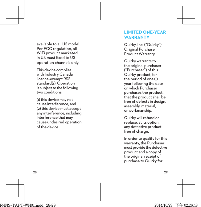  available to all US model. Per FCC regulation, all WiFi product marketed in US must ﬁxed to US operation channels only.This device complies  with Industry Canada licence-exempt RSS standard(s). Operation  is subject to the following two conditions: (1) this device may not cause interference, and (2) this device must accept any interference, including interference that may cause undesired operation of the device. LIMITEDONEYEARWARRANTYQuirky, Inc. (“Quirky”) Original Purchase  Product Warranty: Quirky warrants to the original purchaser (“Purchaser”) of this Quirky product, for the period of one (1) year following the date on which Purchaser purchases the product, that the product shall be free of defects in design, assembly, material,  or workmanship.Quirky will refund or replace, at its option,  any defective product  free of charge.In order to qualify for this warranty, the Purchaser must provide the defective product and a copy of the original receipt of purchase to Quirky for R-INS-TAPT-WH01.indd   28-29 2014/10/23   下午 02:26:43