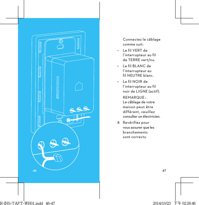 Connectez le câblage comme suit:•  Le fil VERT de l’interrupteur au fil  de TERRE vert/nu.•  Le fil BLANC de l’interrupteur au  fil NEUTRE blanc.•  Le fil NOIR de l’interrupteur au fil  noir de LIGNE (actif).REMARQUE: Le câblage de votre maison peut être différent, veuillez consulter un électricien.8  Revérifiez pour vous assurer que les branchements  sont corrects.R-INS-TAPT-WH01.indd   46-47 2014/10/23   下午 02:26:46