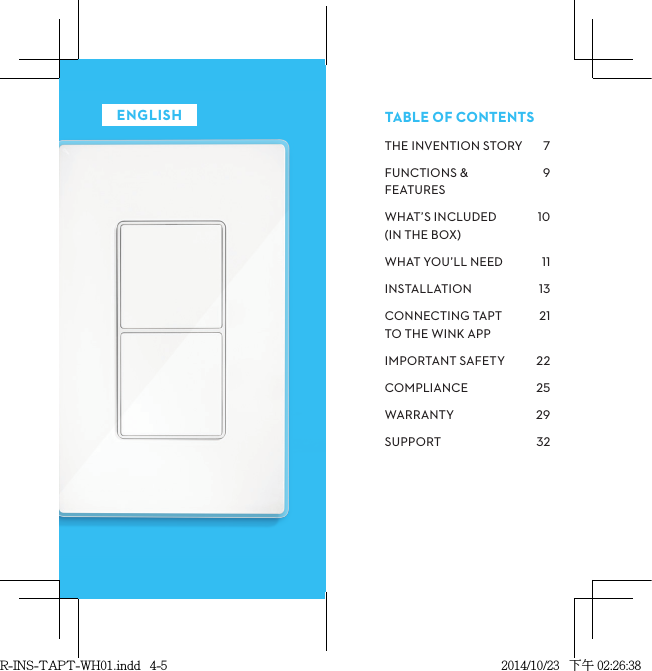 THEINVENTIONSTORYFUNCTIONS&amp;FEATURESWHAT’SINCLUDED INTHEBOXWHATYOU’LLNEEDINSTALLATIONCONNECTINGTAPT TOTHEWINKAPPIMPORTANTSAFETYCOMPLIANCEWARRANTYSUPPORT  TABLEOFCONTENTSENGLISHR-INS-TAPT-WH01.indd   4-5 2014/10/23   下午 02:26:38