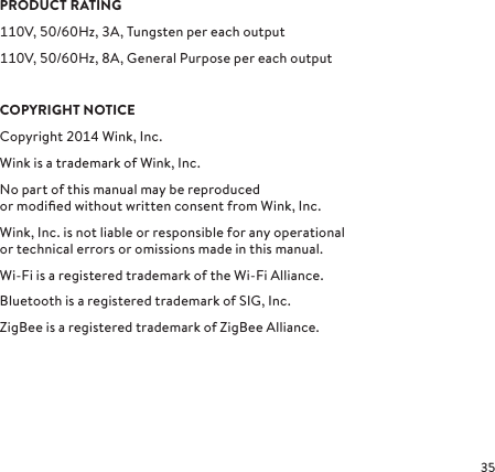 PRODUCT RATINGV, /Hz, A, Tungsten per each outputV, /Hz, A, General Purpose per each output COPYRIGHT NOTICECopyright  Wink, Inc. Wink is a trademark of Wink, Inc.No part of this manual may be reproduced  or modiﬁed without written consent from Wink, Inc.Wink, Inc. is not liable or responsible for any operational  or technical errors or omissions made in this manual.Wi-Fi is a registered trademark of the Wi-Fi Alliance.Bluetooth is a registered trademark of SIG, Inc.ZigBee is a registered trademark of ZigBee Alliance.