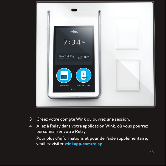   Créez votre compte Wink ou ouvrez une session.  Allez à Relay dans votre application Wink, où vous pourrez personnaliser votre Relay.Pour plus d’informations et pour de l’aide supplémentaire, veuillez visiter winkapp.com/relay