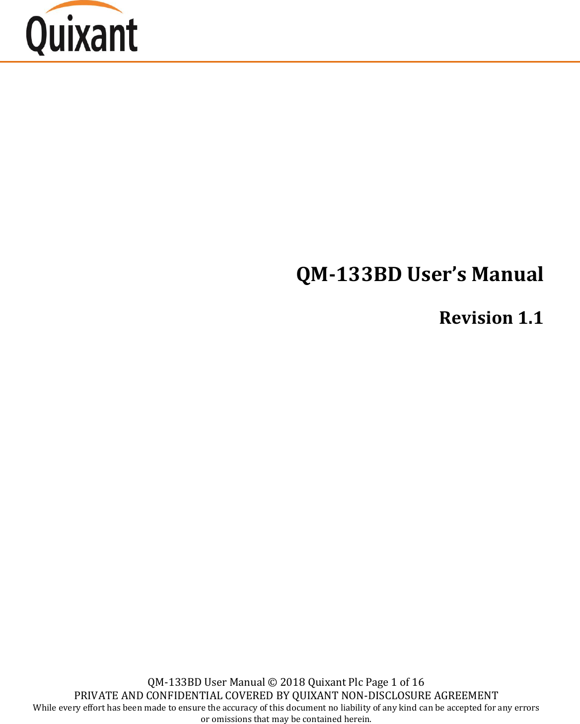    QM-133BD User Manual &copy;  2018 Quixant Plc Page 1 of 16 PRIVATE AND CONFIDENTIAL COVERED BY QUIXANT NON-DISCLOSURE AGREEMENT While every effort has been made to ensure the accuracy of this document no liability of any kind can be accepted for any errors or omissions that may be contained herein.    QM-133BD User&rsquo;s Manual Revision 1.1    