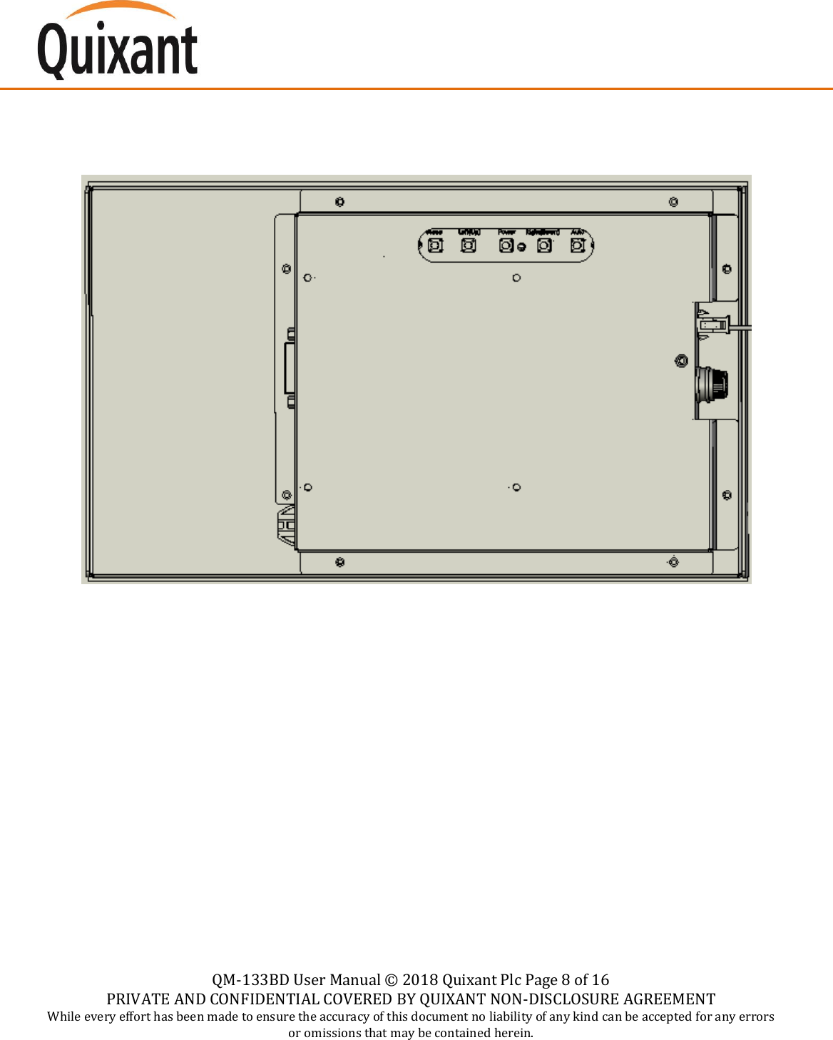   QM-133BD User Manual &copy;  2018 Quixant Plc Page 8 of 16 PRIVATE AND CONFIDENTIAL COVERED BY QUIXANT NON-DISCLOSURE AGREEMENT While every effort has been made to ensure the accuracy of this document no liability of any kind can be accepted for any errors or omissions that may be contained herein.               