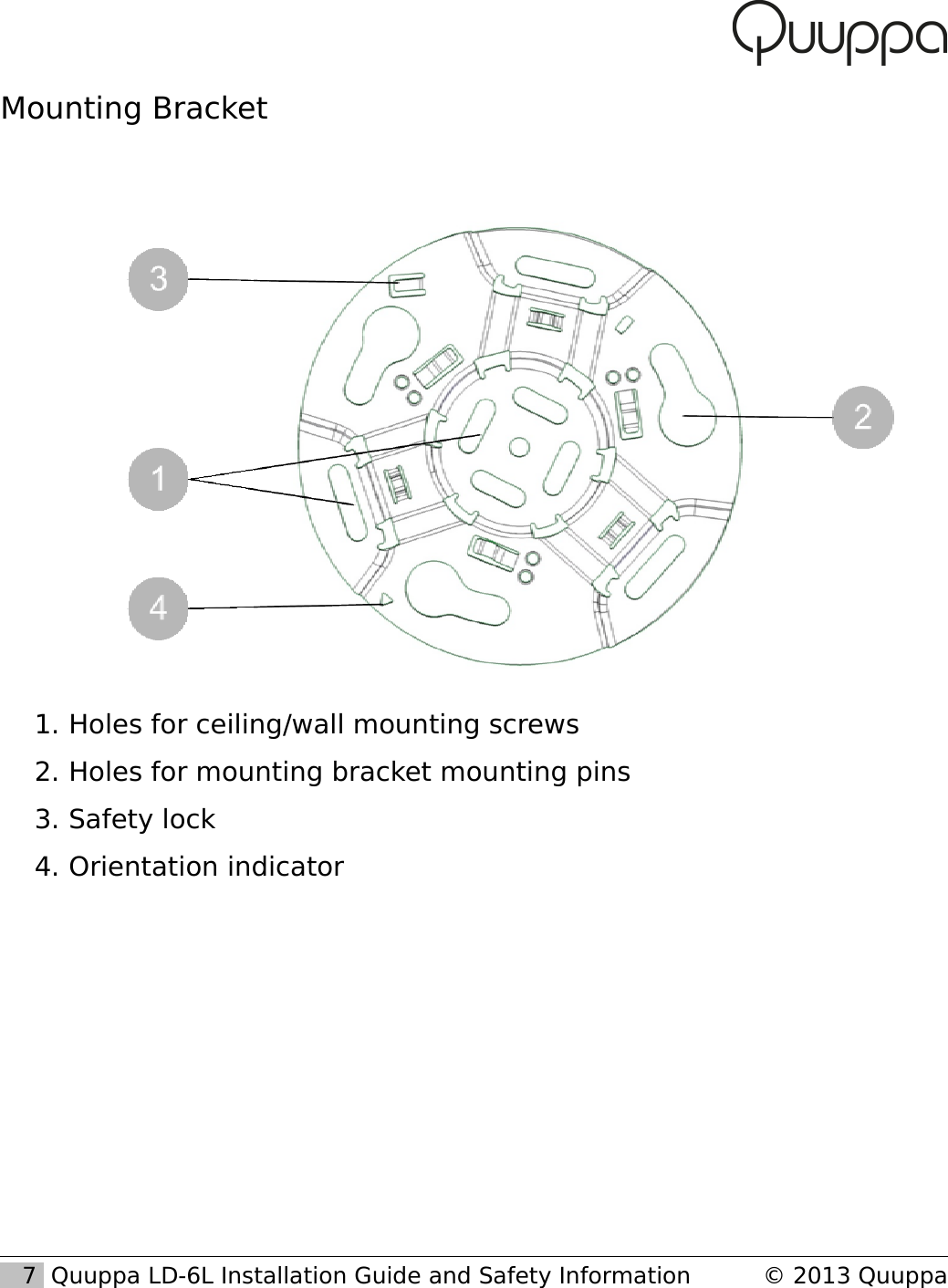 Mounting Bracket1. Holes for ceiling/wall mounting screws2. Holes for mounting bracket mounting pins3. Safety lock4. Orientation indicator   7  Quuppa LD-6L Installation Guide and Safety Information &copy; 2013 Quuppa
